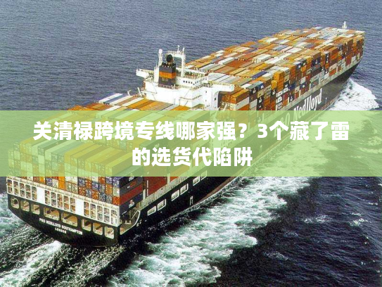 关清禄跨境专线哪家强？3个藏了雷的选货代陷阱