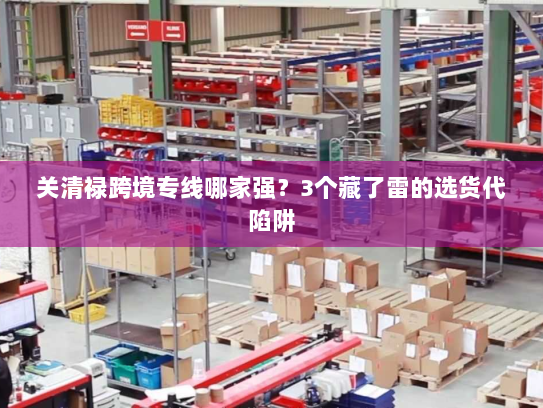 关清禄跨境专线哪家强?3个藏了雷的选货代陷阱 关清禄跨境专线哪家强?3个藏了雷的选货代陷阱