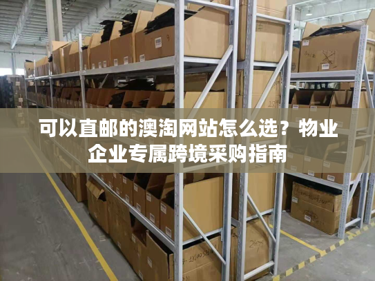 可以直邮的澳淘网站怎么选?物业企业专属跨境采购指南 可以直邮的澳淘网站怎么选?物业企业专属跨境采购指南