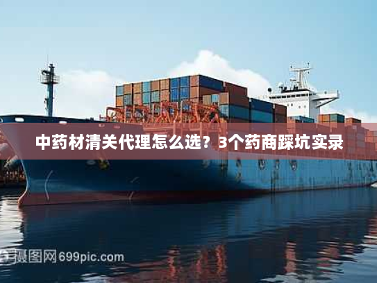 中药材清关代理怎么选？3个药商踩坑实录