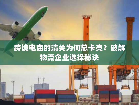 跨境电商的清关为何总卡壳？破解物流企业选择秘诀