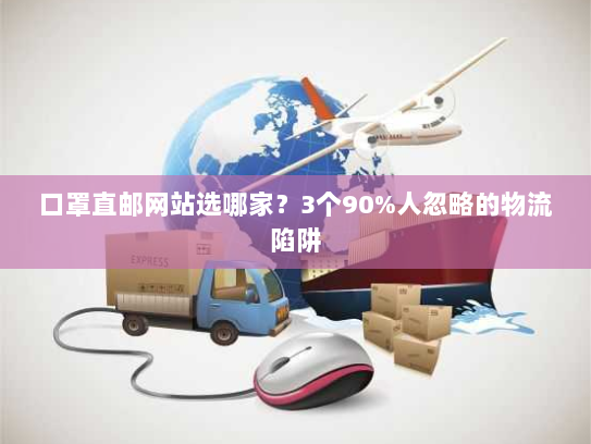 口罩直邮网站选哪家?3个90%人忽略的物流陷阱 口罩直邮网站选哪家?3个90%人忽略的物流陷阱