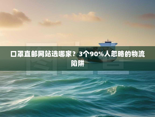 口罩直邮网站选哪家?3个90%人忽略的物流陷阱 口罩直邮网站选哪家?3个90%人忽略的物流陷阱
