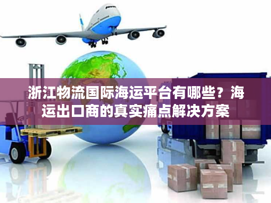 浙江物流国际海运平台有哪些？海运出口商的真实痛点解决方案