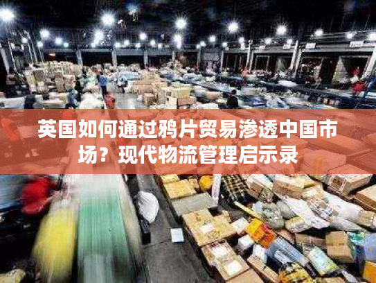 英国如何通过鸦片贸易渗透中国市场？现代物流管理启示录