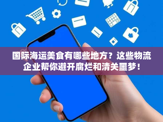 国际海运美食有哪些地方？这些物流企业帮你避开腐烂和清关噩梦！