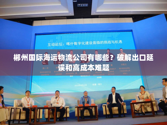郴州国际海运物流公司有哪些？破解出口延误和高成本难题