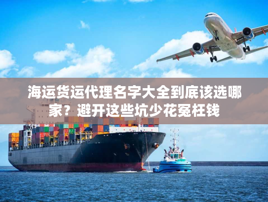 海运货运代理名字大全到底该选哪家？避开这些坑少花冤枉钱