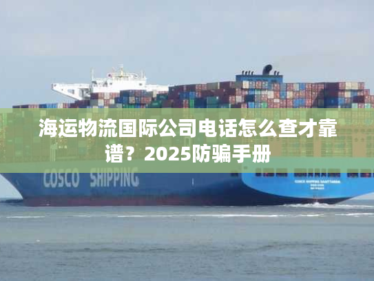 海运物流国际公司电话怎么查才靠谱?2025防骗手册 海运物流国际公司电话怎么查才靠谱?2025防骗手册