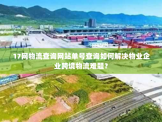 17网物流查询网站单号查询如何解决物业企业跨境物流难题? 17网物流查询网站单号查询如何解决物业企业跨境物流难题?