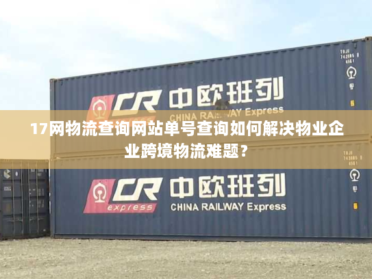 17网物流查询网站单号查询如何解决物业企业跨境物流难题? 17网物流查询网站单号查询如何解决物业企业跨境物流难题?