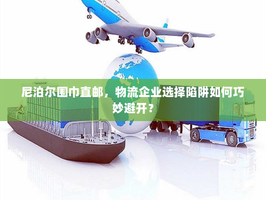 尼泊尔围巾直邮，物流企业选择陷阱如何巧妙避开？