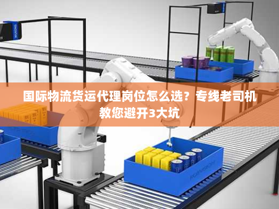 国际物流货运代理岗位怎么选？专线老司机教您避开3大坑