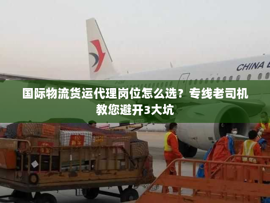 国际物流货运代理岗位怎么选？专线老司机教您避开3大坑