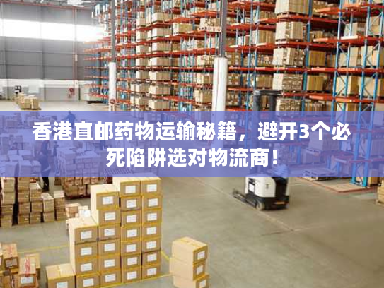 香港直邮药物运输秘籍，避开3个必死陷阱选对物流商！