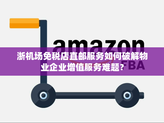 浙机场免税店直邮服务如何破解物业企业增值服务难题? 浙机场免税店直邮服务如何破解物业企业增值服务难题?