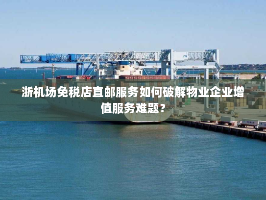 浙机场免税店直邮服务如何破解物业企业增值服务难题？