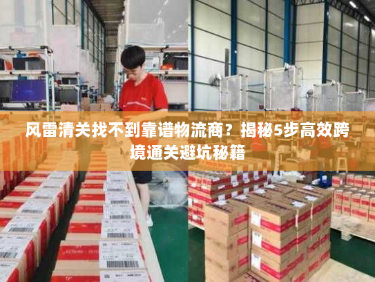风雷清关找不到靠谱物流商?揭秘5步高效跨境通关避坑秘籍 风雷清关找不到靠谱物流商?揭秘5步高效跨境通关避坑秘籍