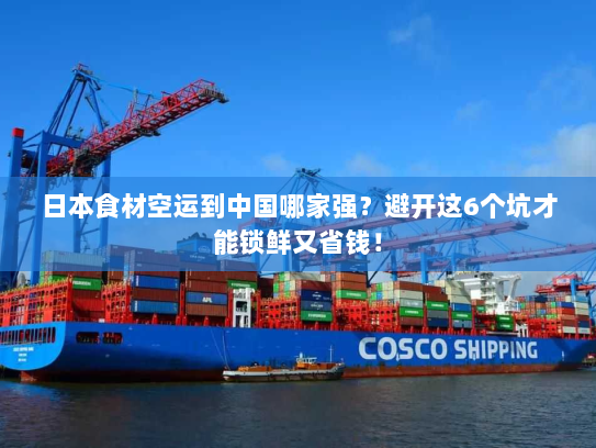 日本食材空运到中国哪家强？避开这6个坑才能锁鲜又省钱！