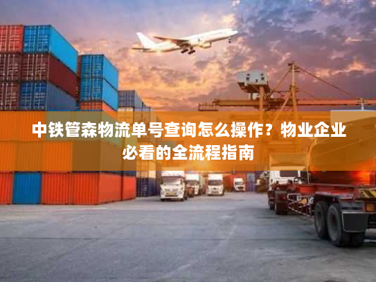 中铁管森物流单号查询怎么操作?物业企业必看的全流程指南 中铁管森物流单号查询怎么操作?物业企业必看的全流程指南