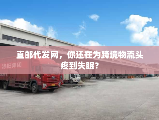 直邮代发网，你还在为跨境物流头疼到失眠？