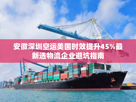 安徽深圳空运美国时效提升45%最新选物流企业避坑指南