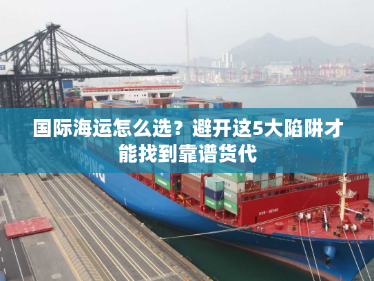 国际海运怎么选?避开这5大陷阱才能找到靠谱货代 国际海运怎么选?避开这5大陷阱才能找到靠谱货代