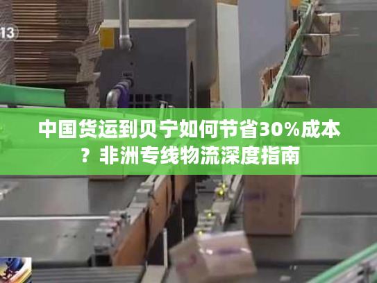 中国货运到贝宁如何节省30%成本？非洲专线物流深度指南