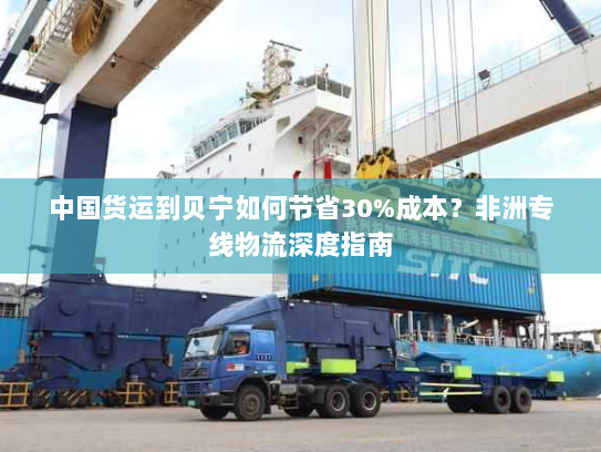 中国货运到贝宁如何节省30%成本?非洲专线物流深度指南 中国货运到贝宁如何节省30%成本?非洲专线物流深度指南