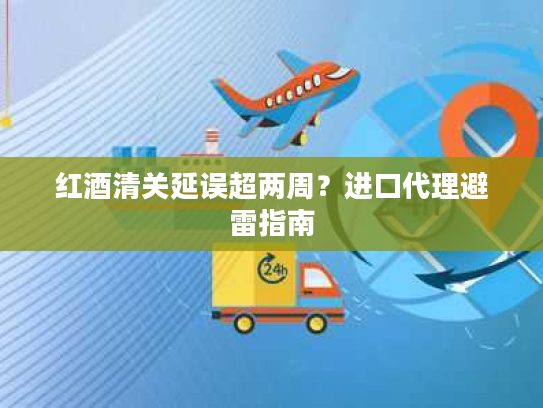 红酒清关延误超两周？进口代理避雷指南