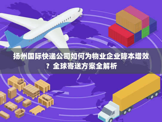 扬州国际快递公司如何为物业企业降本增效？全球寄送方案全解析