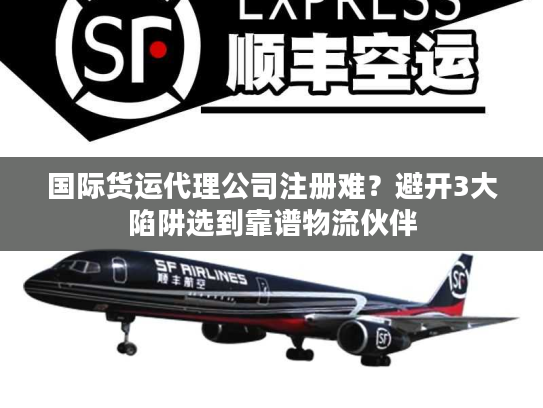 国际货运代理公司注册难？避开3大陷阱选到靠谱物流伙伴