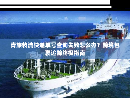 青旅物流快递单号查询失败怎么办?跨境包裹追踪终极指南 青旅物流快递单号查询失败怎么办?跨境包裹追踪终极指南