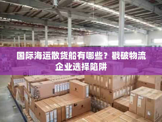 国际海运散货船有哪些？戳破物流企业选择陷阱