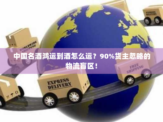 中国名酒鸿运到酒怎么运？90%货主忽略的物流盲区！