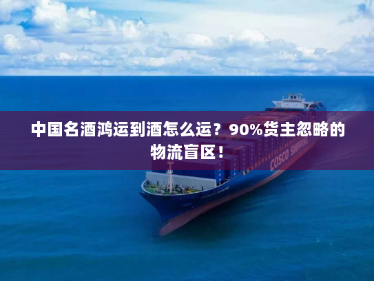 中国名酒鸿运到酒怎么运？90%货主忽略的物流盲区！