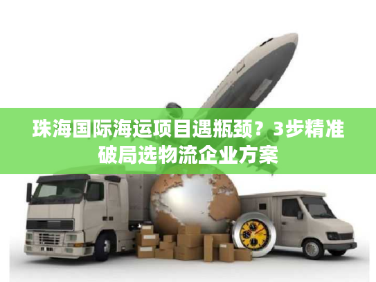 珠海国际海运项目遇瓶颈?3步精准破局选物流企业方案 珠海国际海运项目遇瓶颈?3步精准破局选物流企业方案