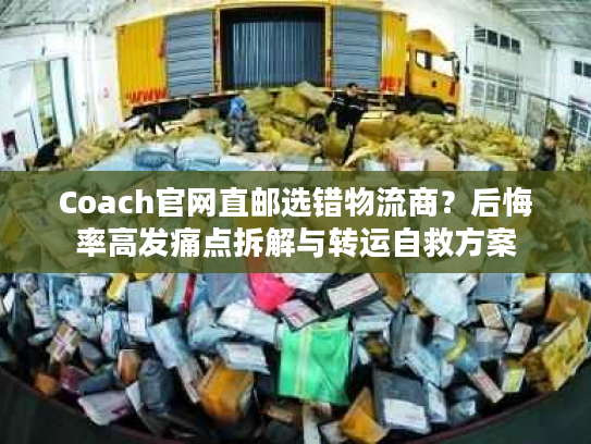 Coach官网直邮选错物流商？后悔率高发痛点拆解与转运自救方案