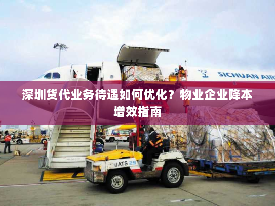 深圳货代业务待遇如何优化?物业企业降本增效指南 深圳货代业务待遇如何优化?物业企业降本增效指南