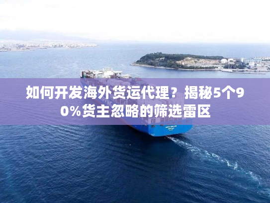 如何开发海外货运代理?揭秘5个90%货主忽略的筛选雷区 如何开发海外货运代理?揭秘5个90%货主忽略的筛选雷区