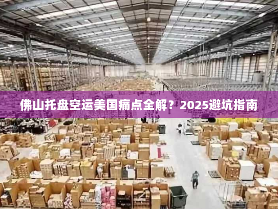 佛山托盘空运美国痛点全解？2025避坑指南
