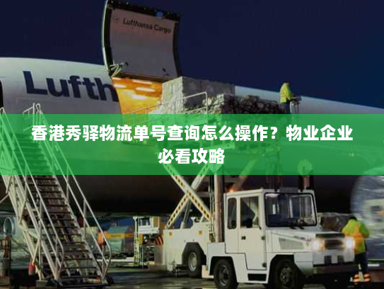 香港秀驿物流单号查询怎么操作?物业企业必看攻略 香港秀驿物流单号查询怎么操作?物业企业必看攻略