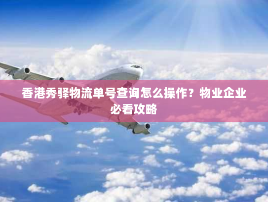 香港秀驿物流单号查询怎么操作?物业企业必看攻略 香港秀驿物流单号查询怎么操作?物业企业必看攻略