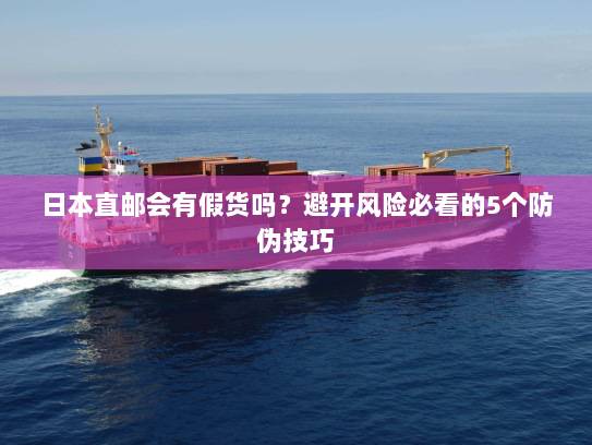 日本直邮会有假货吗?避开风险必看的5个防伪技巧 日本直邮会有假货吗?避开风险必看的5个防伪技巧