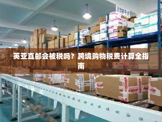 英亚直邮会被税吗？跨境购物税费计算全指南