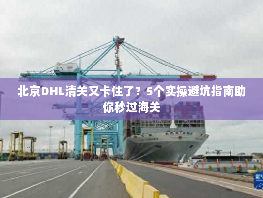 北京DHL清关又卡住了?5个实操避坑指南助你秒过海关 北京DHL清关又卡住了?5个实操避坑指南助你秒过海关