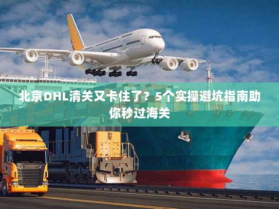 北京DHL清关又卡住了?5个实操避坑指南助你秒过海关 北京DHL清关又卡住了?5个实操避坑指南助你秒过海关