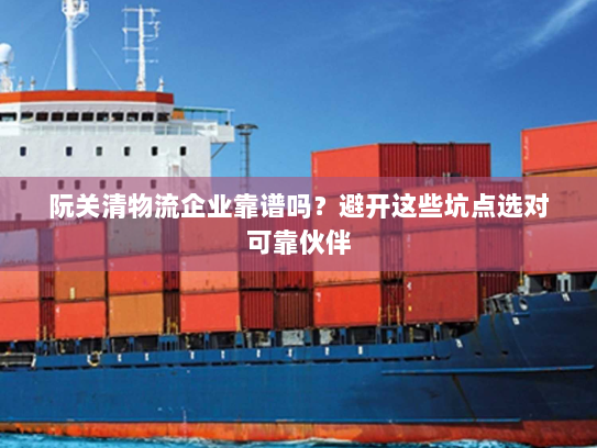 阮关清物流企业靠谱吗?避开这些坑点选对可靠伙伴 阮关清物流企业靠谱吗?避开这些坑点选对可靠伙伴