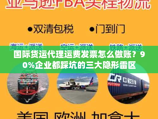 国际货运代理运费发票怎么做账?90%企业都踩坑的三大隐形雷区 国际货运代理运费发票怎么做账?90%企业都踩坑的三大隐形雷区