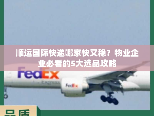 顺运国际快递哪家快又稳？物业企业必看的5大选品攻略